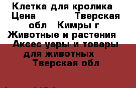 Клетка для кролика › Цена ­ 1 000 - Тверская обл., Кимры г. Животные и растения » Аксесcуары и товары для животных   . Тверская обл.